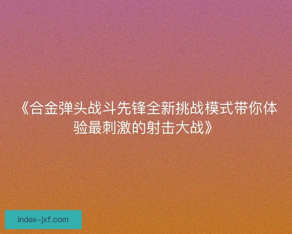 《合金弹头战斗先锋全新挑战模式带你体验最刺激的射击大战》