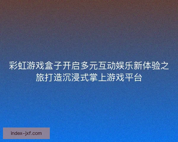 彩虹游戏盒子开启多元互动娱乐新体验之旅打造沉浸式掌上游戏平台